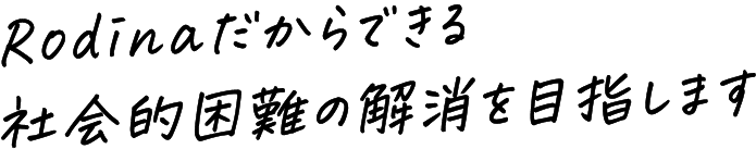 Rodinaだからできる社会的困難の解消を目指します