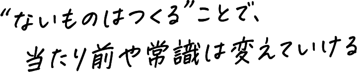 “ないものはつくる”ことで、当たり前や常識は変えていける