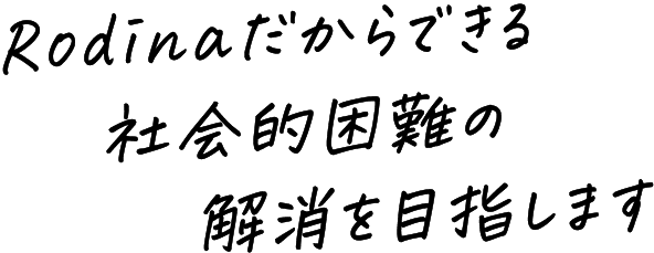 Rodinaだからできる社会的困難の解消を目指します