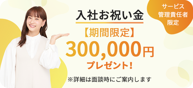 サービス管理責任者限定/入社お祝い金【期間限定】300,000円プレゼント！