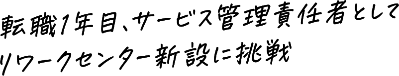 転職1年目、サービス管理責任者としてリワークセンター新設に挑戦