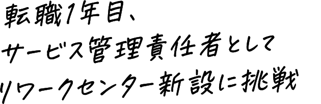 転職1年目、サービス管理責任者としてリワークセンター新設に挑戦