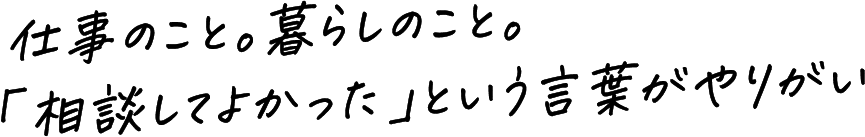 仕事のこと。暮らしのこと。「相談してよかった」という言葉がやりがい