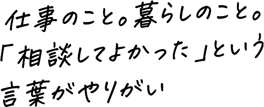 仕事のこと。暮らしのこと。「相談してよかった」という言葉がやりがい