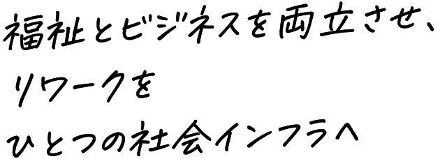 福祉とビジネスを両立させ、リワークをひとつの社会インフラへ