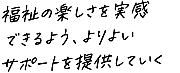 福祉の楽しさを実感できるよう、よりよいサポートを提供していく