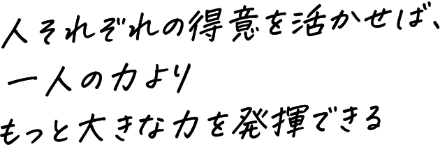 人それぞれの得意を活かせば、一人の力よりもっと大きな力を発揮できる